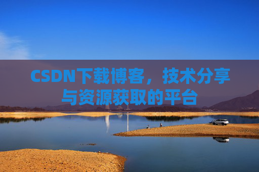 CSDN下载博客，技术分享与资源获取的平台