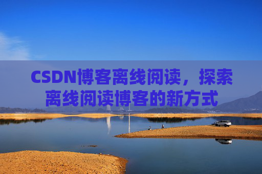 CSDN博客离线阅读，探索离线阅读博客的新方式